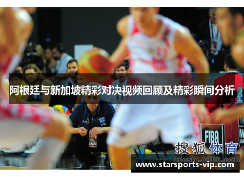 阿根廷与新加坡精彩对决视频回顾及精彩瞬间分析