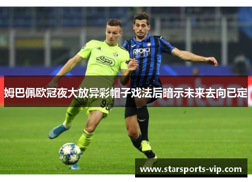 姆巴佩欧冠夜大放异彩帽子戏法后暗示未来去向已定